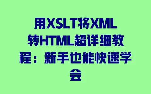 用XSLT将XML转HTML超详细教程：新手也能快速学会