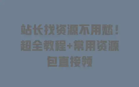 站长找资源不用愁!超全教程+常用资源包直接领 站长找资源不用愁!超全教程+常用资源包直接领