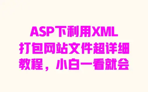 ASP下利用XML打包网站文件超详细教程,小白一看就会 ASP下利用XML打包网站文件超详细教程,小白一看就会