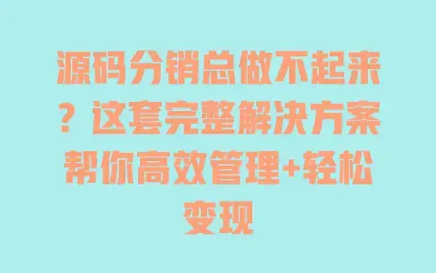 源码分销总做不起来?这套完整解决方案帮你高效管理+轻松变现 源码分销总做不起来?这套完整解决方案帮你高效管理+轻松变现