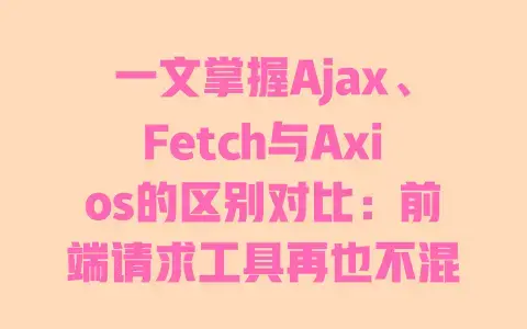 一文掌握Ajax、Fetch与Axios的区别对比:前端请求工具再也不混淆 一文掌握Ajax、Fetch与Axios的区别对比:前端请求工具再也不混淆
