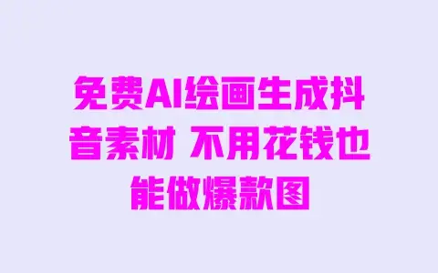 免费AI绘画生成抖音素材 不用花钱也能做爆款图 免费AI绘画生成抖音素材 不用花钱也能做爆款图