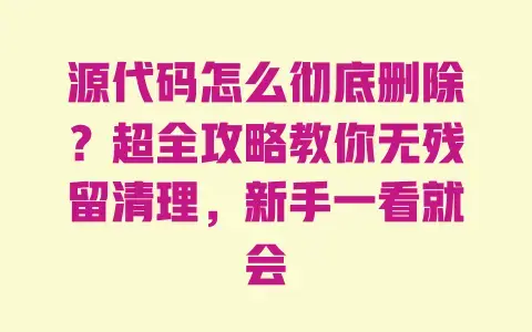 源代码怎么彻底删除?超全攻略教你无残留清理,新手一看就会 源代码怎么彻底删除?超全攻略教你无残留清理,新手一看就会