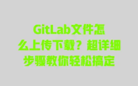 GitLab文件怎么上传下载?超详细步骤教你轻松搞定 GitLab文件怎么上传下载?超详细步骤教你轻松搞定
