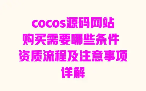cocos源码网站购买需要哪些条件 资质流程及注意事项详解 cocos源码网站购买需要哪些条件 资质流程及注意事项详解