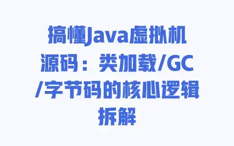 搞懂Java虚拟机源码:类加载/GC/字节码的核心逻辑拆解 搞懂Java虚拟机源码:类加载/GC/字节码的核心逻辑拆解