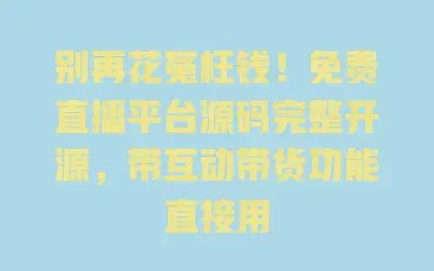 别再花冤枉钱!免费直播平台源码完整开源,带互动带货功能直接用 别再花冤枉钱!免费直播平台源码完整开源,带互动带货功能直接用