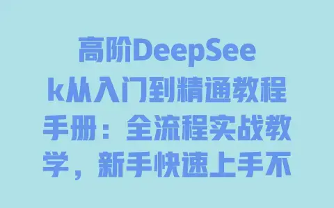 高阶DeepSeek从入门到精通教程手册:全流程实战教学,新手快速上手不踩坑 高阶DeepSeek从入门到精通教程手册:全流程实战教学,新手快速上手不踩坑