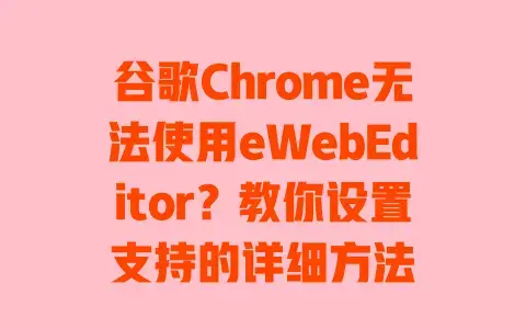 谷歌Chrome无法使用eWebEditor?教你设置支持的详细方法 谷歌Chrome无法使用eWebEditor?教你设置支持的详细方法
