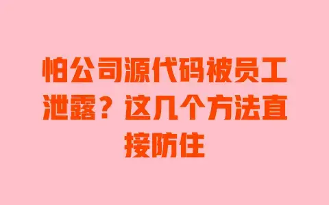 怕公司源代码被员工泄露?这几个方法直接防住 怕公司源代码被员工泄露?这几个方法直接防住