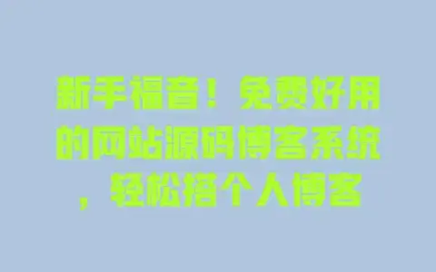 新手福音!免费好用的网站源码博客系统,轻松搭个人博客 新手福音!免费好用的网站源码博客系统,轻松搭个人博客