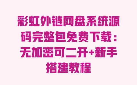 彩虹外链网盘系统源码完整包免费下载：无加密可二开+新手搭建教程