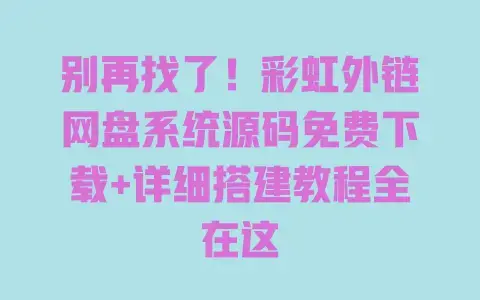 别再找了！彩虹外链网盘系统源码免费下载+详细搭建教程全在这