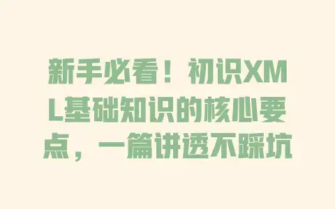 新手必看!初识XML基础知识的核心要点,一篇讲透不踩坑