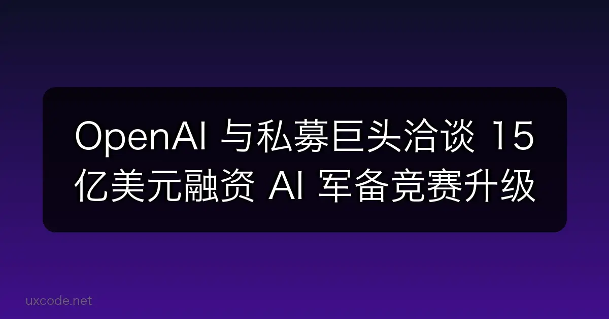 OpenAI 与私募巨头洽谈 15 亿美元融资，AI 军备竞赛持续升温