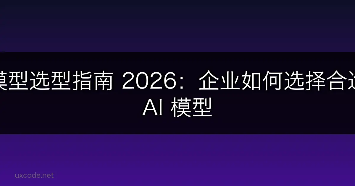 大模型选型指南 2026：企业如何选择合适的 AI 模型