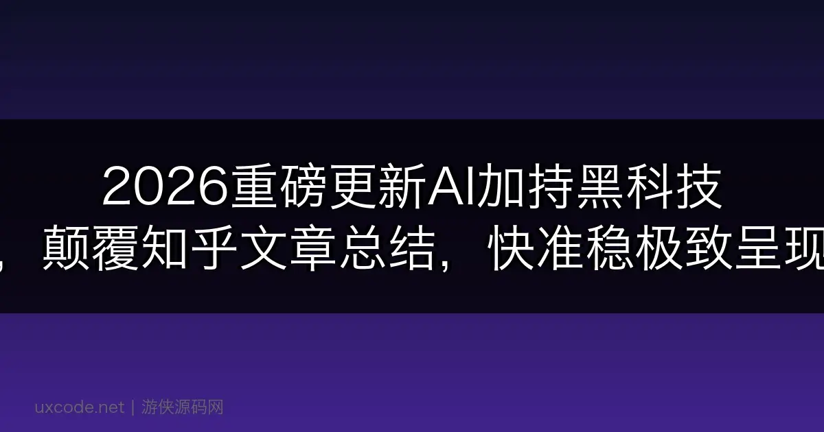 2026重磅更新AI加持黑科技，颠覆知乎文章总结，快准稳极致呈现
