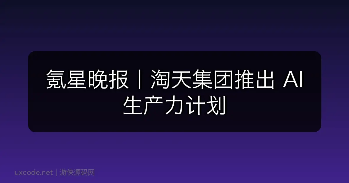 氪星晚报｜淘天集团推出 AI 生产力计划