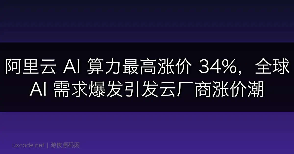 阿里云 AI 算力最高涨价 34%，全球 AI 需求爆发引发云厂商涨价潮