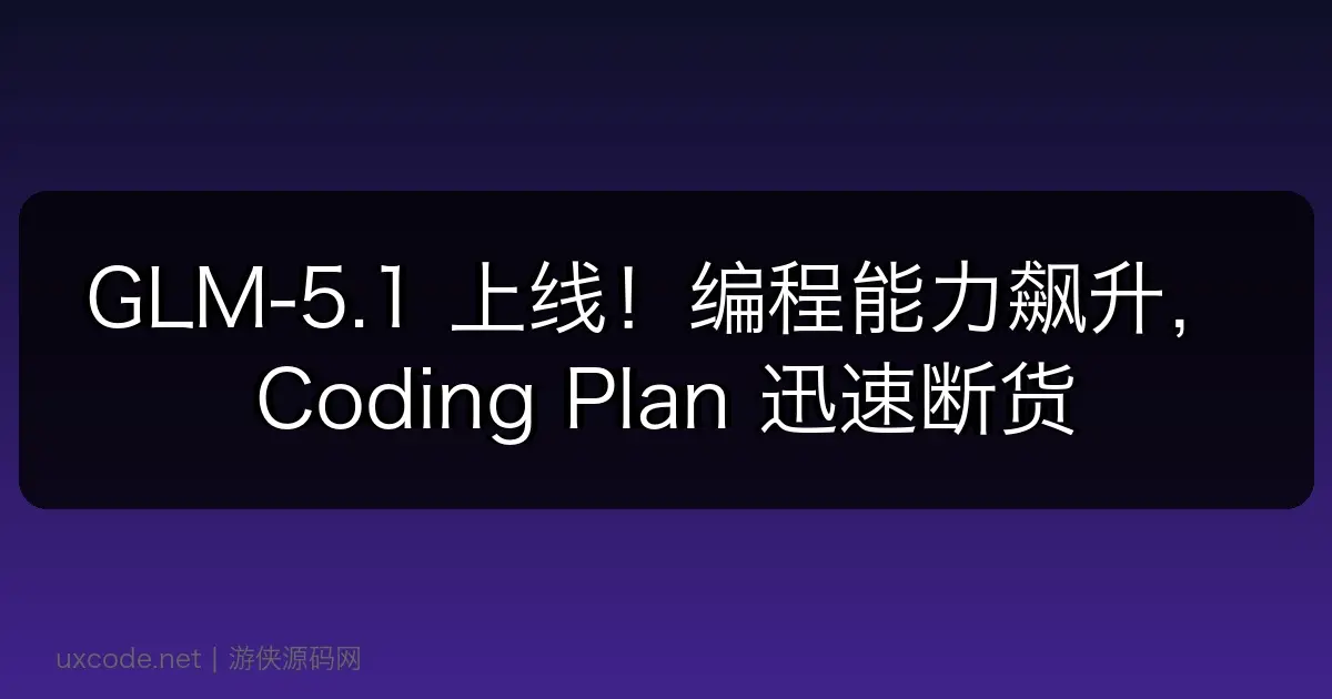 GLM-5.1 上线！编程能力飙升， Coding Plan 迅速断货