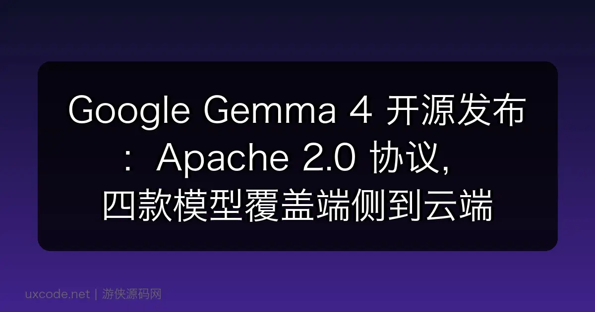 Google Gemma 4 开源发布：Apache 2.0 协议，四款模型覆盖端侧到云端