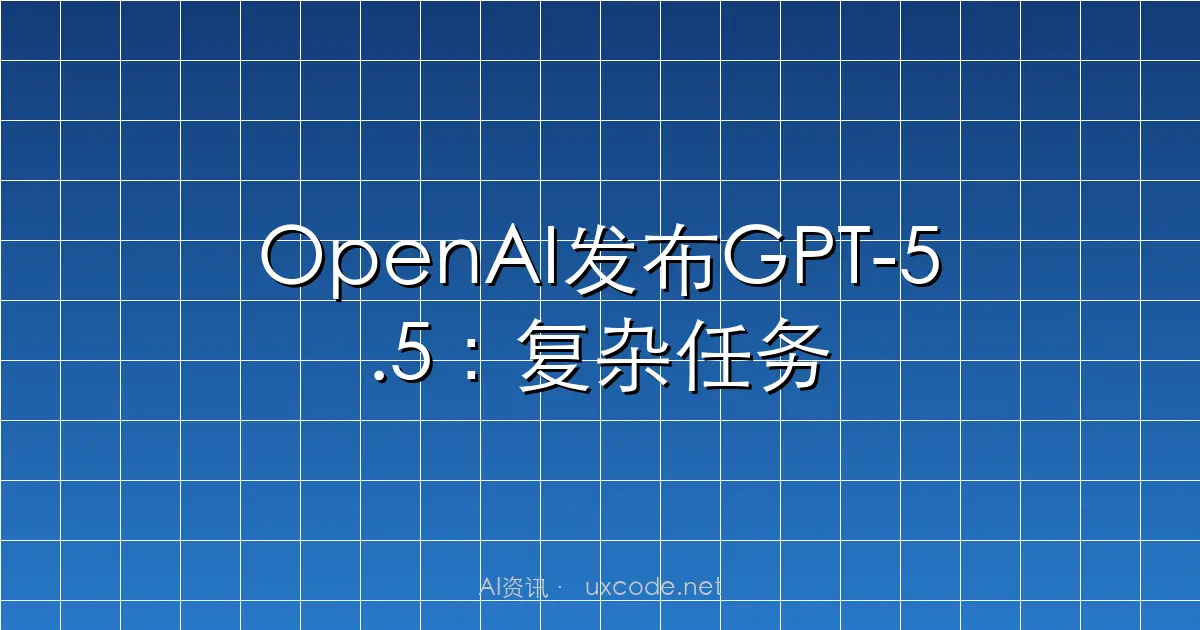 OpenAI发布GPT-5.5：复杂任务与跨工具能力全面升级