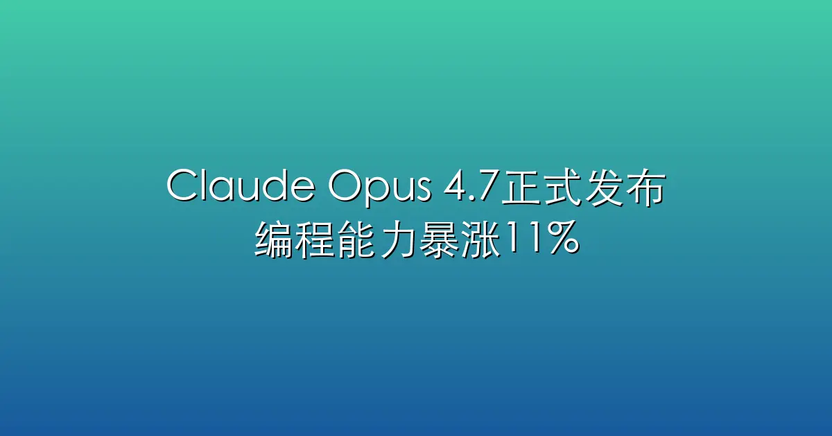 Claude Opus 4.7正式发布：编程能力暴涨11%，重新定义AI靠谱程度