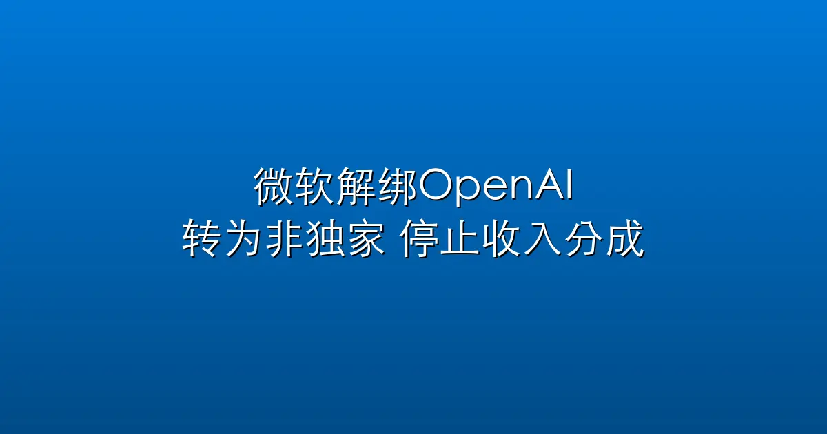 微软解绑OpenAI：转为非独家，停止收入分成
