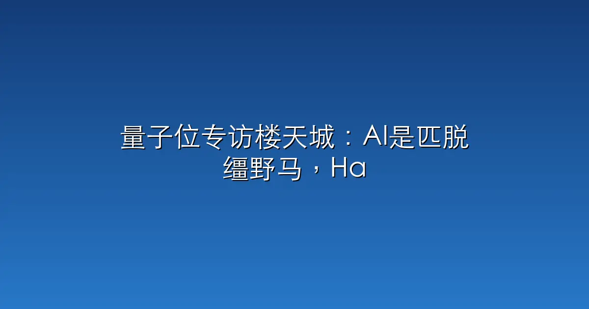 量子位专访楼天城：AI是匹脱缰野马，Harness是这个时代最关键的能力