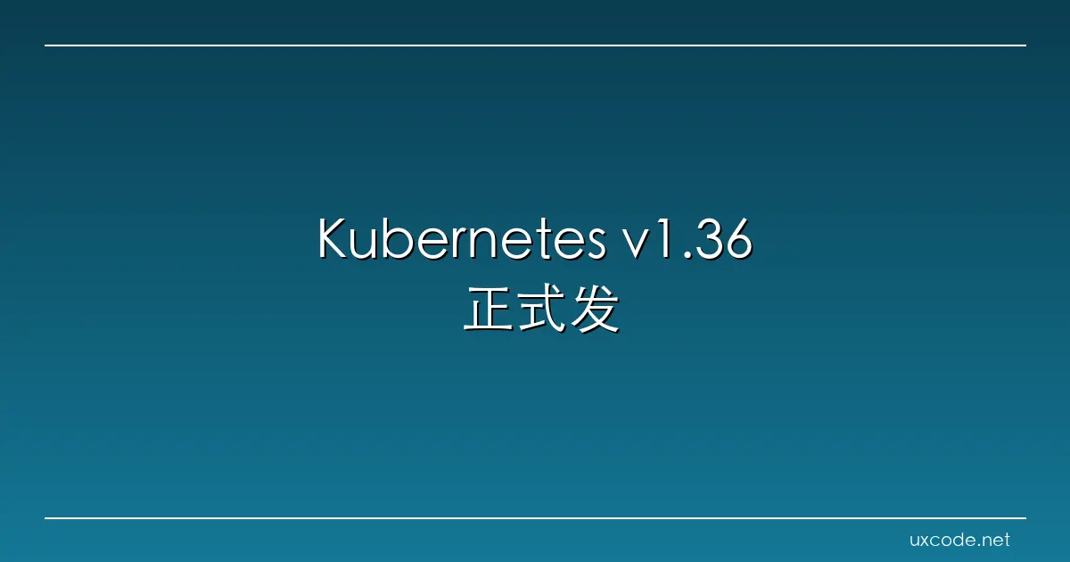 Kubernetes v1.36 正式发布：70项增强，用户命名空间GA，容器安全再升级
