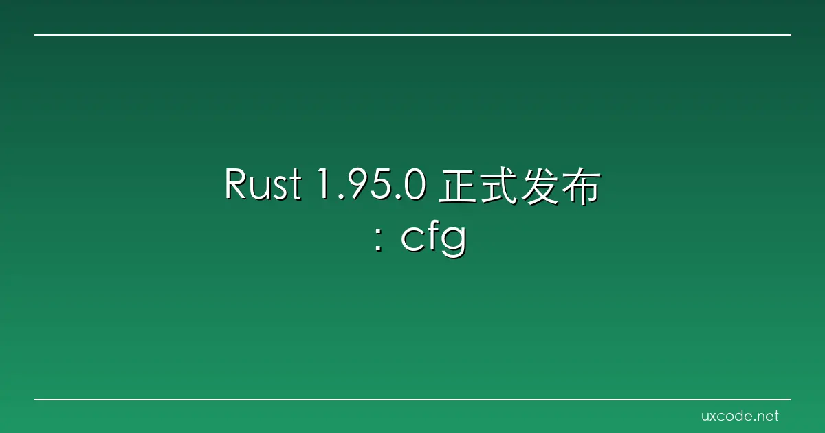 Rust 1.95.0 正式发布：cfg_select! 宏稳定、if-let 守卫、跨平台开发更便捷