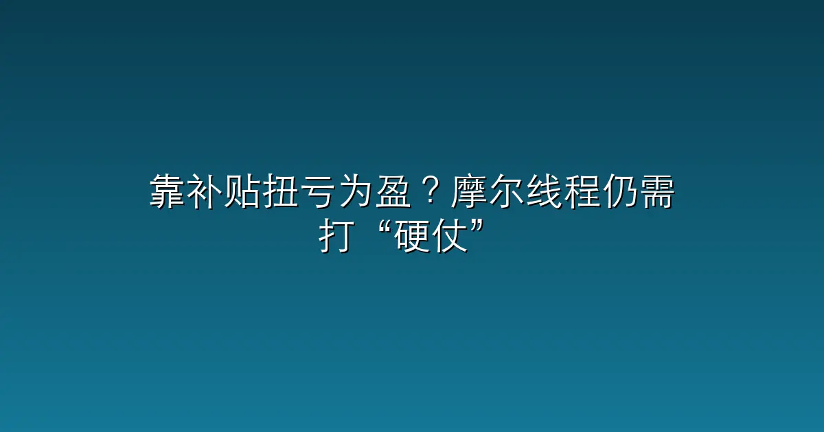 靠补贴扭亏为盈？摩尔线程仍需打“硬仗”