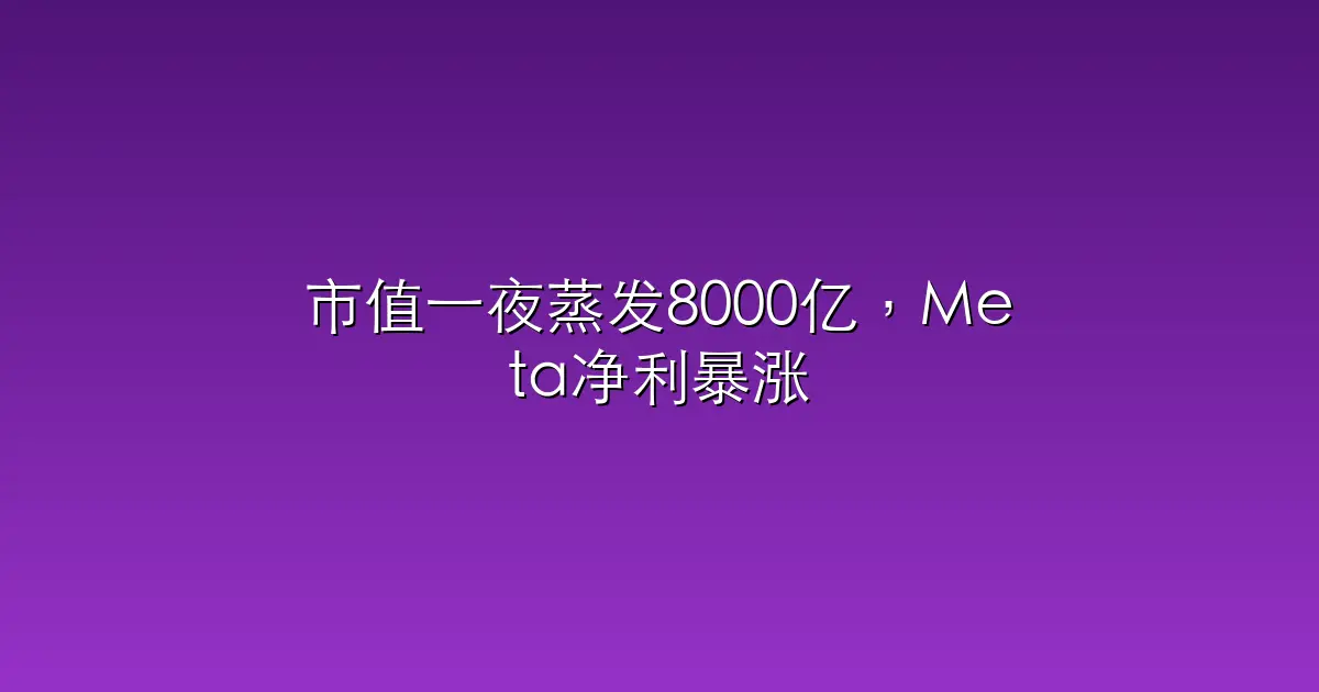 市值一夜蒸发8000亿，Meta净利暴涨60%也不够小扎元宇宙烧的