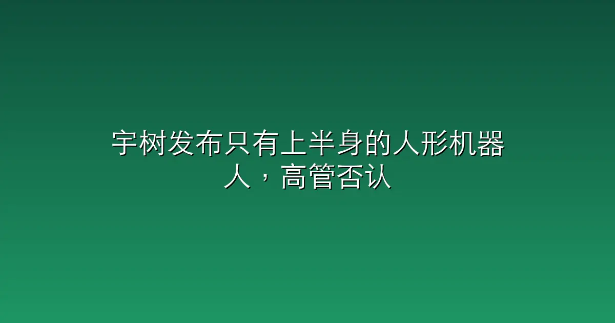 宇树发布只有上半身的人形机器人，高管否认熊猫机器人抄袭魔法原子