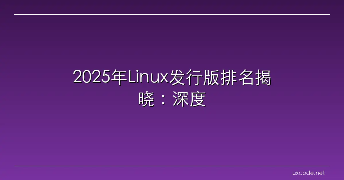 2025年Linux发行版排名揭晓：深度Linux荣登榜首，易用性与兼容性全面领先 – Linux命令大全(手册)