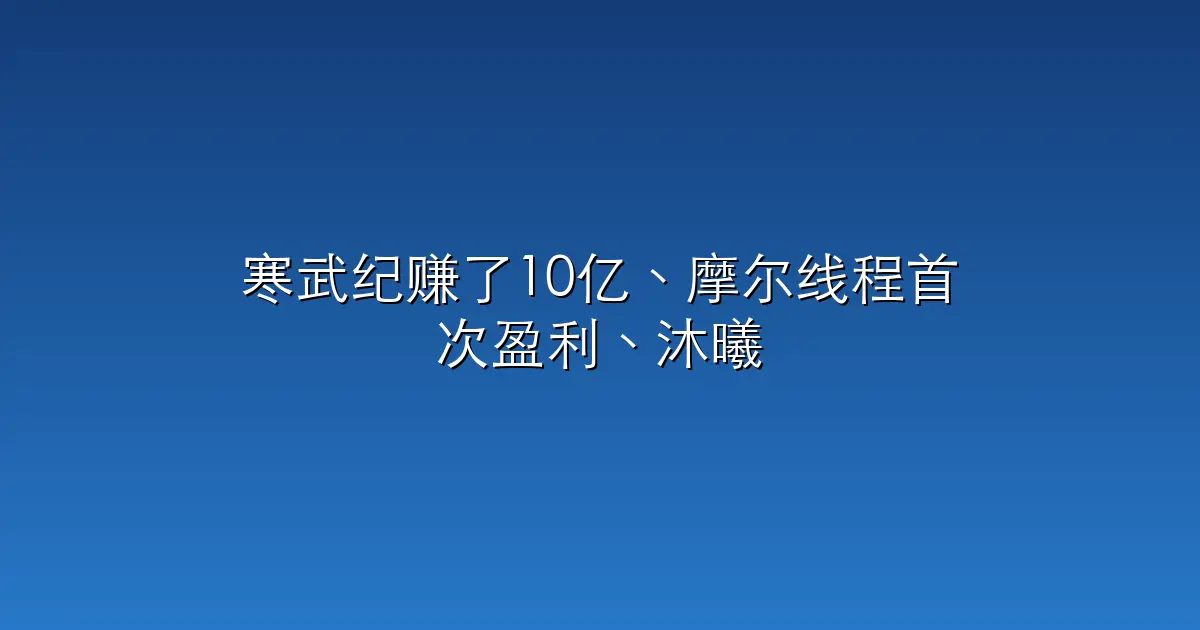 寒武纪赚了10亿、摩尔线程首次盈利、沐曦还在亏：三家国产GPU放在一起比，差距已经可以量化了