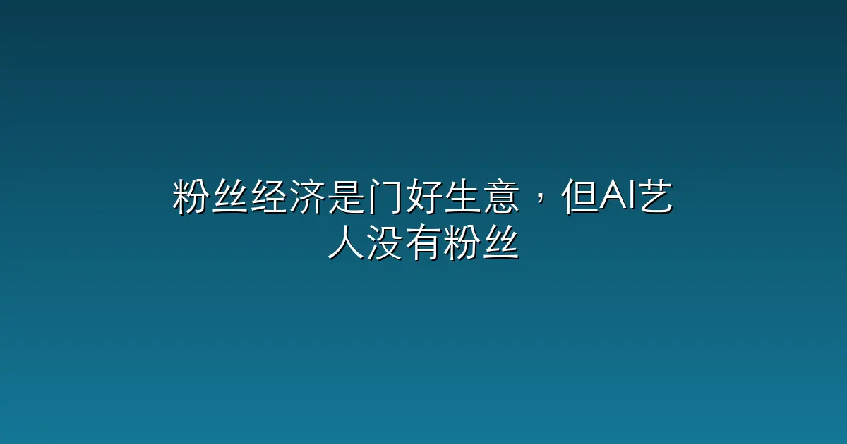 粉丝经济是门好生意，但AI艺人没有粉丝