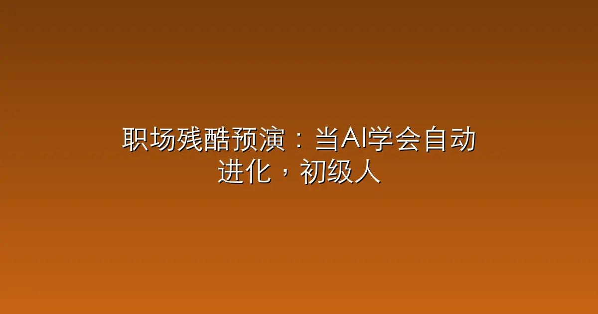 职场残酷预演：当AI学会自动进化，初级人才的生存空间正被“200小时智能体”挤压殆尽