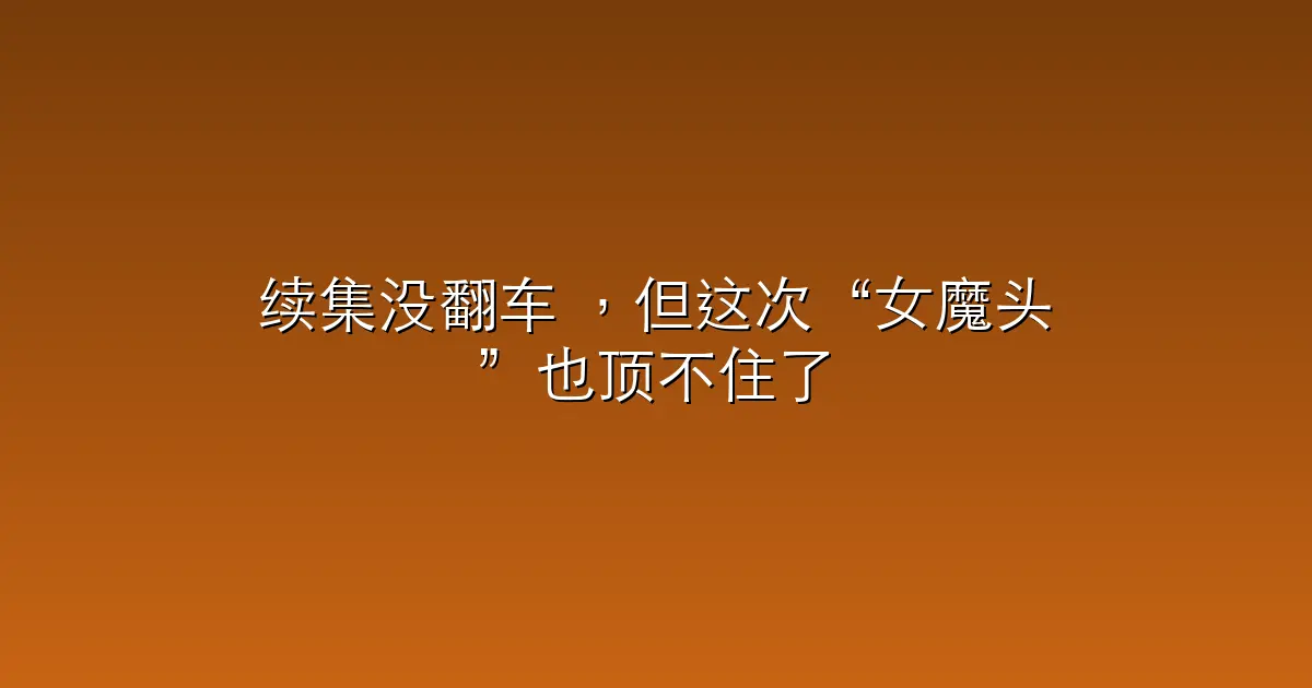 续集没翻车 ，但这次“女魔头”也顶不住了