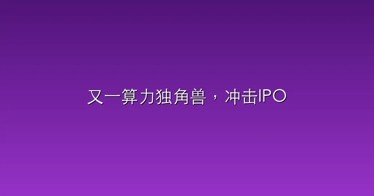 又一算力独角兽，冲击IPO