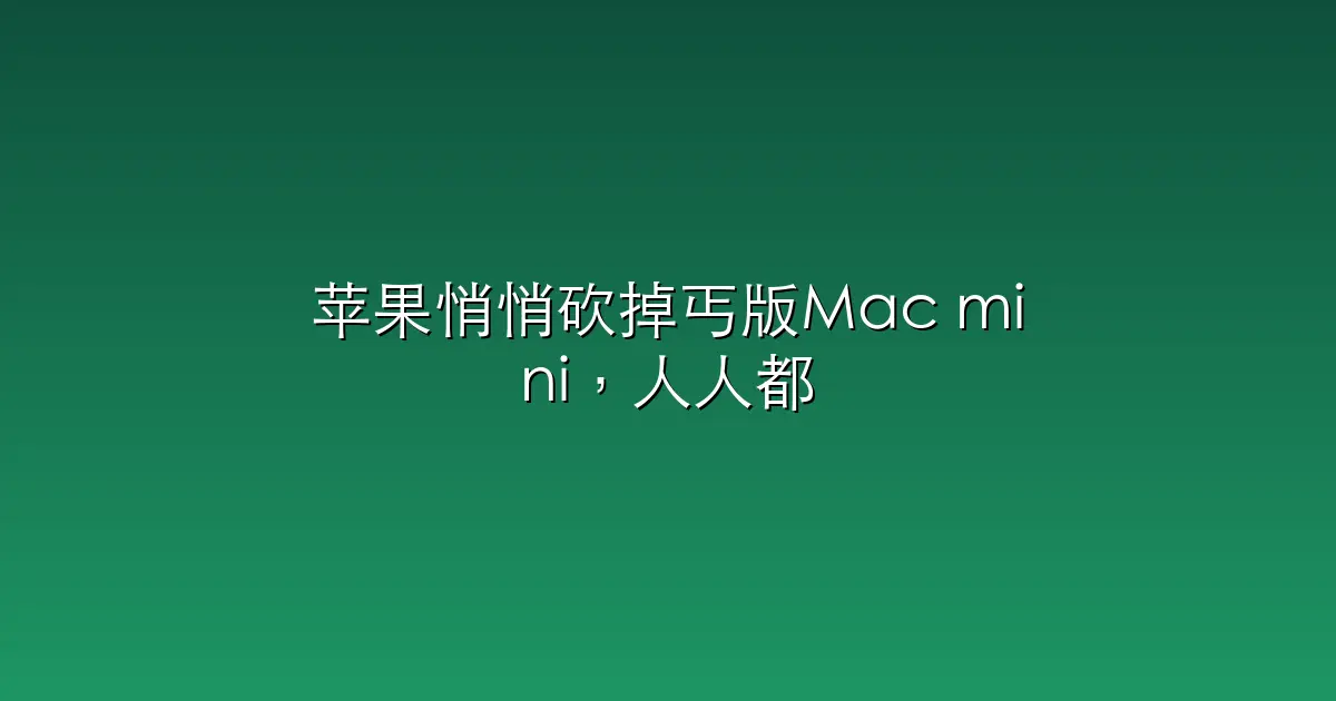 苹果悄悄砍掉丐版Mac mini，人人都要交「AI 税」的时代来了