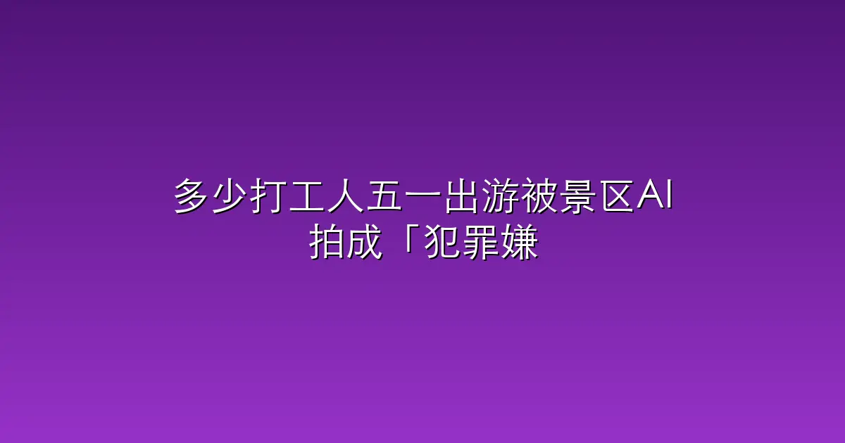 多少打工人五一出游被景区AI拍成「犯罪嫌疑人」？“死亡角度配高糊画质，去水印还得收你20”