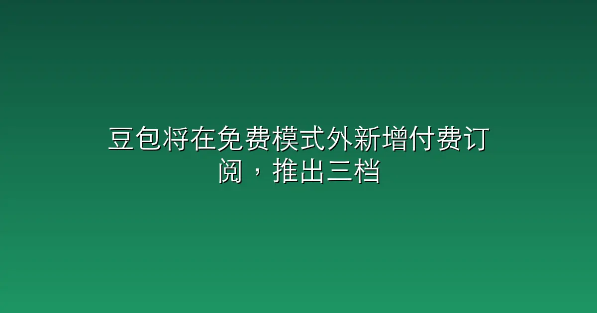 豆包将在免费模式外新增付费订阅，推出三档月包/年包价格｜最前线