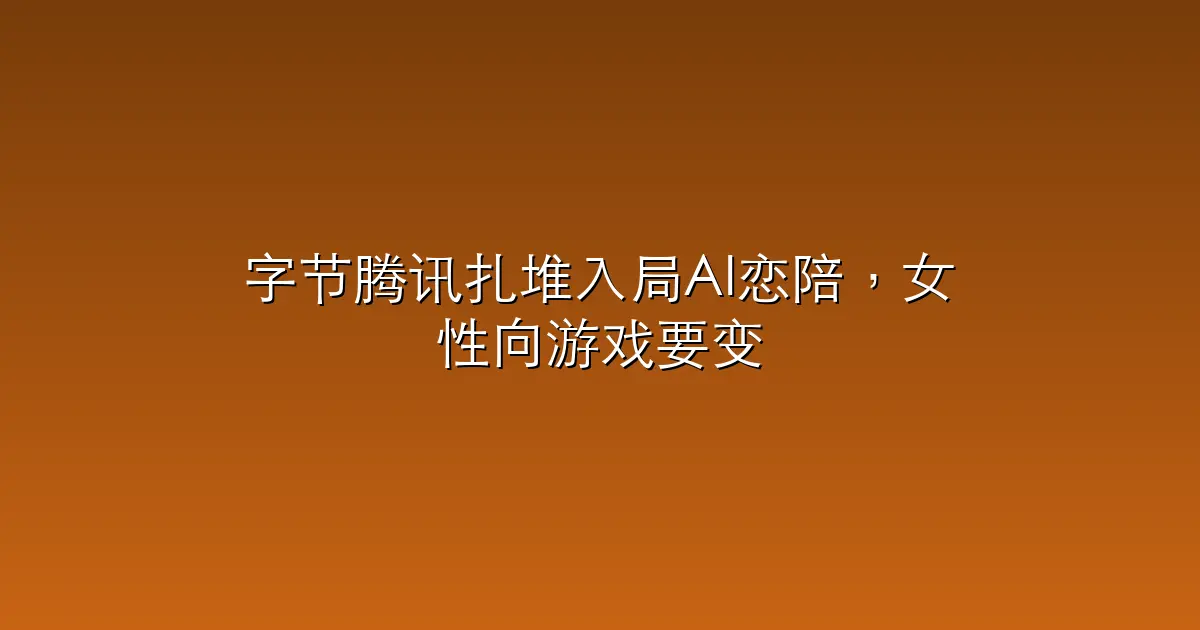 字节腾讯扎堆入局AI恋陪，女性向游戏要变天？
