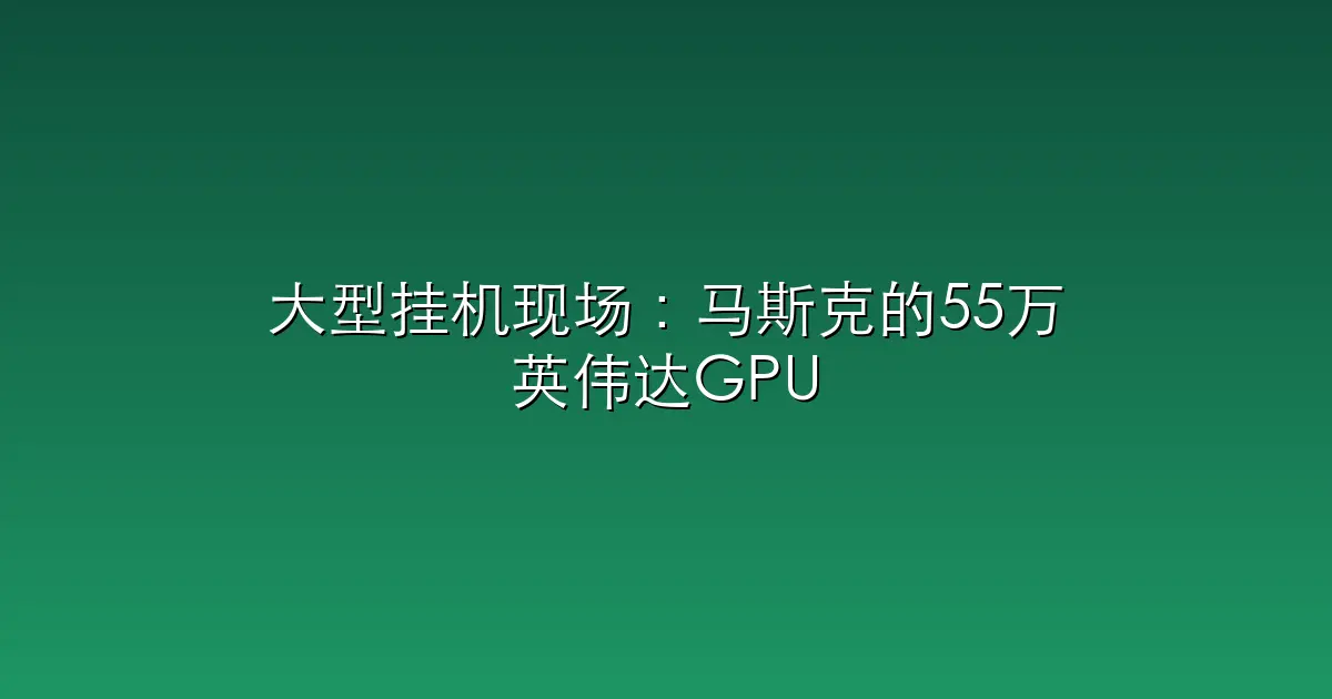 大型挂机现场：马斯克的55万英伟达GPU，利用率才11%