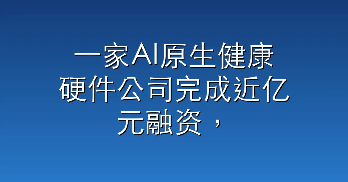 一家AI原生健康硬件公司完成近亿元融资，韶音、甘洁出手，高秉强投过｜硬氪首发