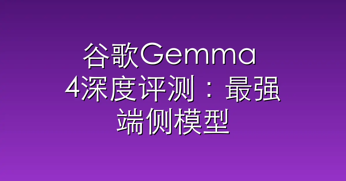谷歌Gemma 4深度评测：最强端侧模型并不完美，但很适合手机