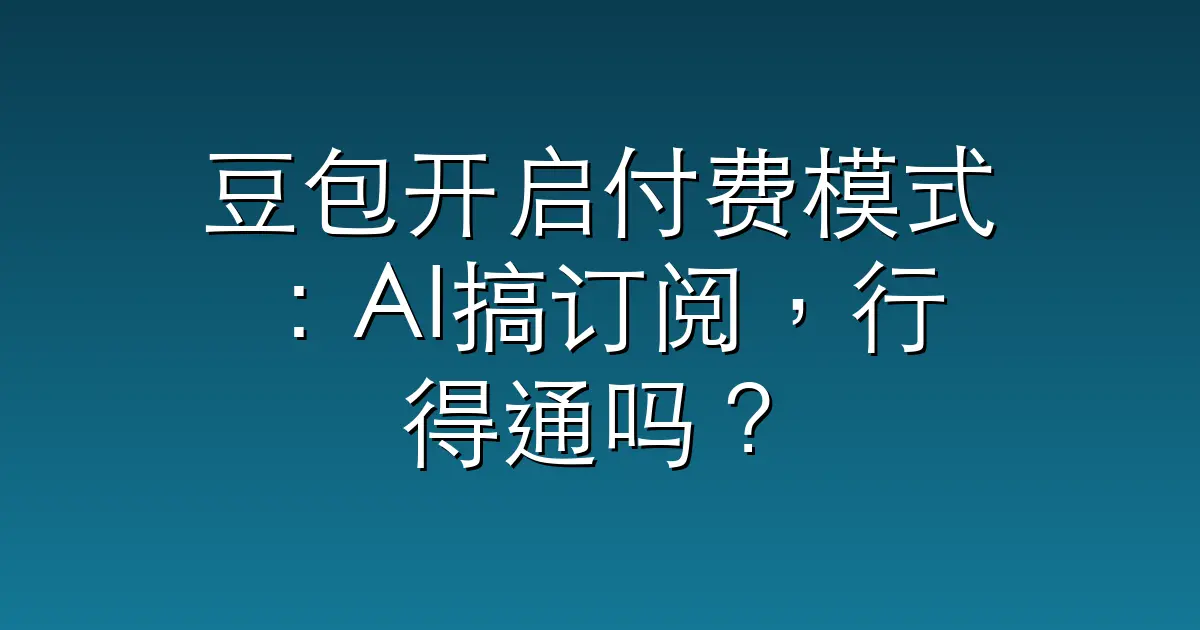 豆包开启付费模式：AI搞订阅，行得通吗？