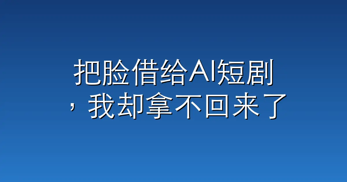 把脸借给AI短剧，我却拿不回来了