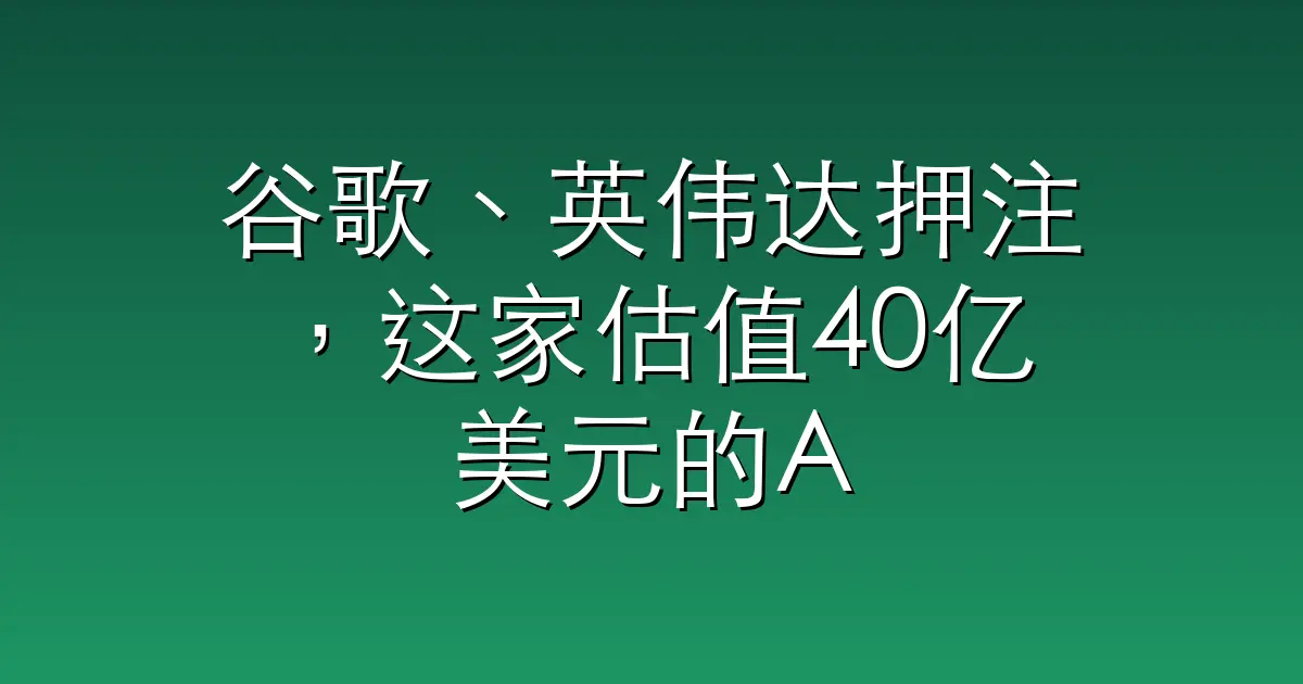 谷歌、英伟达押注，这家估值40亿美元的AI公司，想把科学家直接干掉